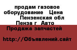  продам газовое оборудование › Цена ­ 10 000 - Пензенская обл., Пенза г. Авто » Продажа запчастей   